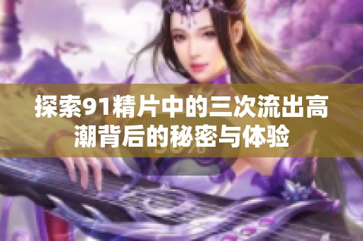 探索91精片中的三次流出高潮背后的秘密与体验