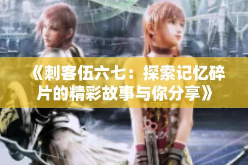 《刺客伍六七：探索记忆碎片的精彩故事与你分享》