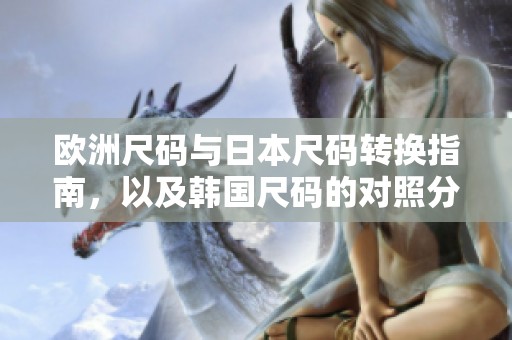 欧洲尺码与日本尺码转换指南，以及韩国尺码的对照分析