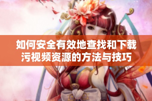 如何安全有效地查找和下载污视频资源的方法与技巧