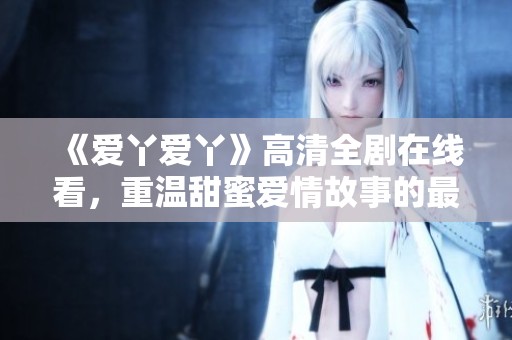 《爱丫爱丫》高清全剧在线看，重温甜蜜爱情故事的最佳选择
