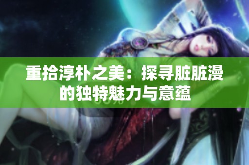 重拾淳朴之美：探寻脏脏漫的独特魅力与意蕴