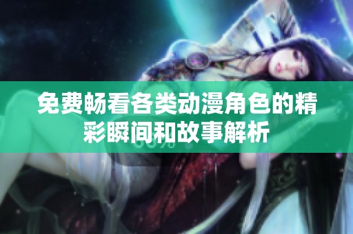 免费畅看各类动漫角色的精彩瞬间和故事解析