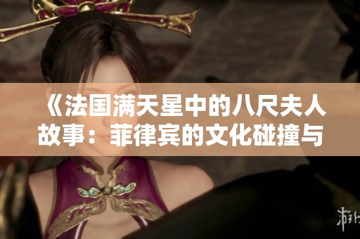 《法国满天星中的八尺夫人故事：菲律宾的文化碰撞与传承》