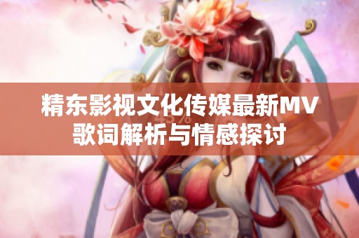 精东影视文化传媒最新MV歌词解析与情感探讨