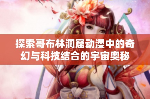 探索哥布林洞窟动漫中的奇幻与科技结合的宇宙奥秘
