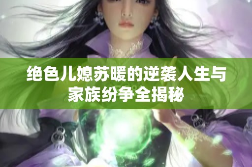 绝色儿媳苏暖的逆袭人生与家族纷争全揭秘