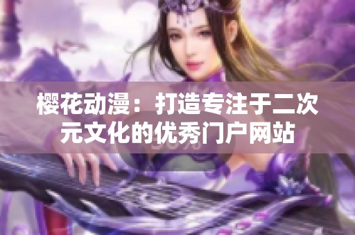 樱花动漫：打造专注于二次元文化的优秀门户网站