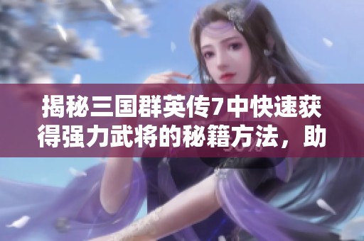 揭秘三国群英传7中快速获得强力武将的秘籍方法，助你称霸战场！