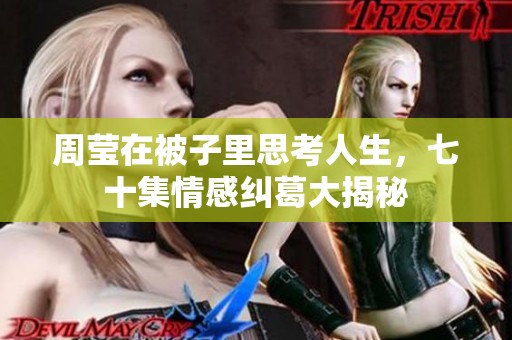 周莹在被子里思考人生，七十集情感纠葛大揭秘