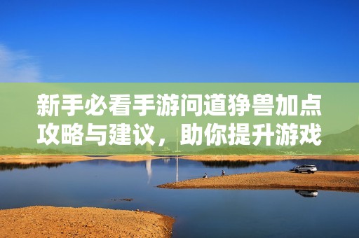 新手必看手游问道狰兽加点攻略与建议，助你提升游戏实力与体验