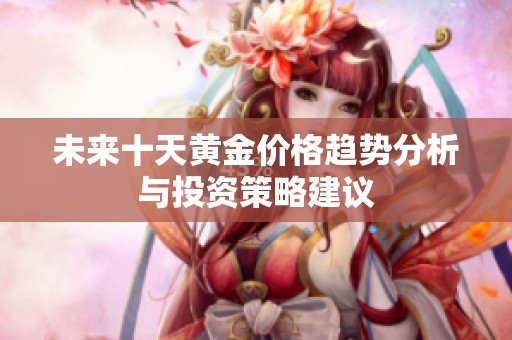未来十天黄金价格趋势分析与投资策略建议