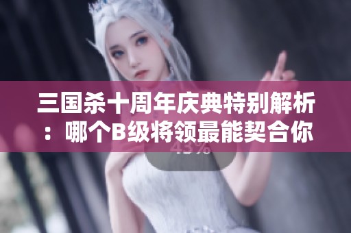 三国杀十周年庆典特别解析：哪个B级将领最能契合你的战略布局与战术需求