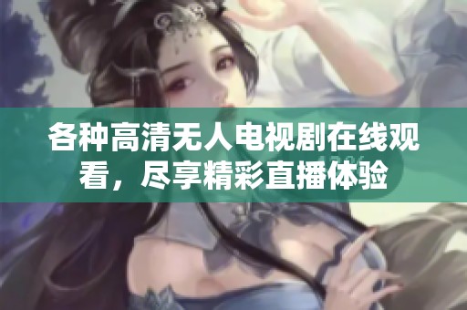 各种高清无人电视剧在线观看，尽享精彩直播体验