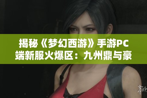 揭秘《梦幻西游》手游PC端新服火爆区：九州鼎与豪情重写的独特魅力分析