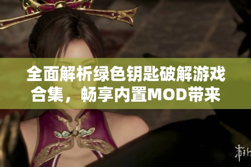 全面解析绿色钥匙破解游戏合集，畅享内置MOD带来的全新体验与乐趣