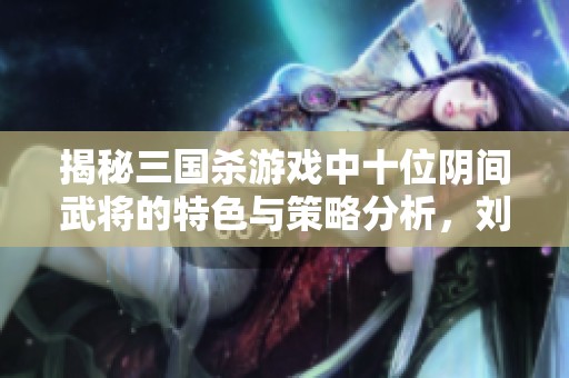 揭秘三国杀游戏中十位阴间武将的特色与策略分析，刘烨带你走进新玩法世界