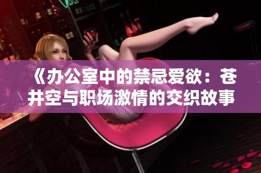 《办公室中的禁忌爱欲：苍井空与职场激情的交织故事》
