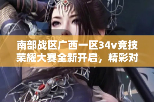 南部战区广西一区34v竞技荣耀大赛全新开启，精彩对决不容错过
