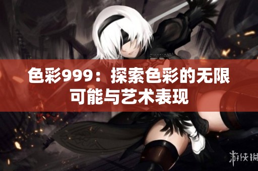 色彩999：探索色彩的无限可能与艺术表现