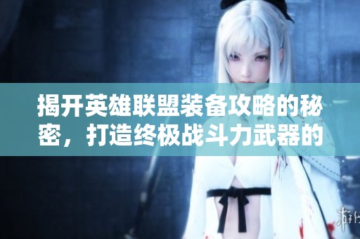 揭开英雄联盟装备攻略的秘密，打造终极战斗力武器的全新指南