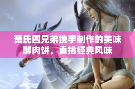 萧氏四兄弟携手制作的美味酥肉饼，重拾经典风味