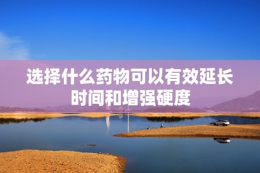 选择什么药物可以有效延长时间和增强硬度
