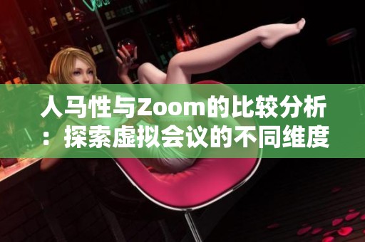 人马性与Zoom的比较分析：探索虚拟会议的不同维度