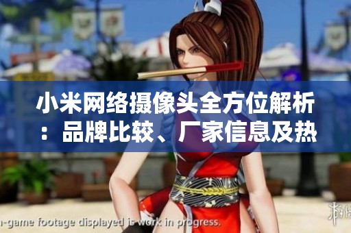小米网络摄像头全方位解析：品牌比较、厂家信息及热门讨论汇总