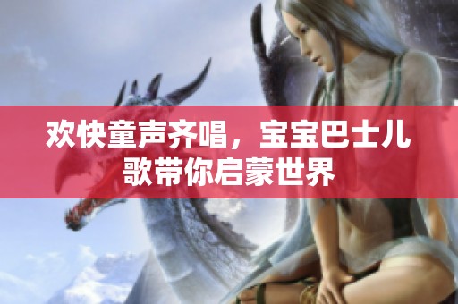 欢快童声齐唱，宝宝巴士儿歌带你启蒙世界