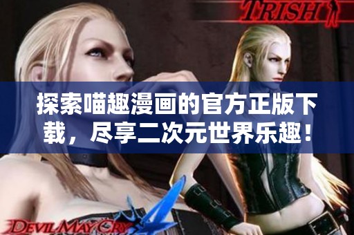 探索喵趣漫画的官方正版下载，尽享二次元世界乐趣！