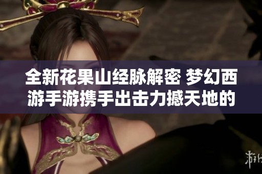 全新花果山经脉解密 梦幻西游手游携手出击力撼天地的能打能连新玩法