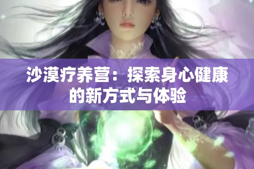 沙漠疗养营：探索身心健康的新方式与体验