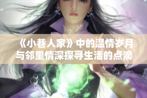 《小巷人家》中的温情岁月与邻里情深探寻生活的点滴精彩