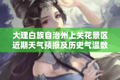 大理白族自治州上关花景区近期天气预报及历史气温数据分析与旅游指数评估