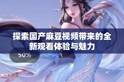 探索国产麻豆视频带来的全新观看体验与魅力