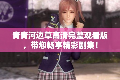青青河边草高清完整观看版，带您畅享精彩剧集！