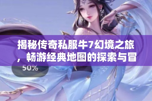 揭秘传奇私服牛7幻境之旅，畅游经典地图的探索与冒险体验