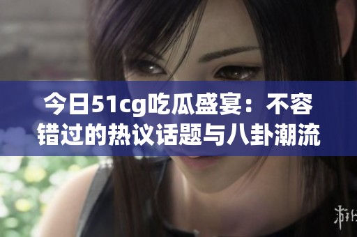 今日51cg吃瓜盛宴：不容错过的热议话题与八卦潮流