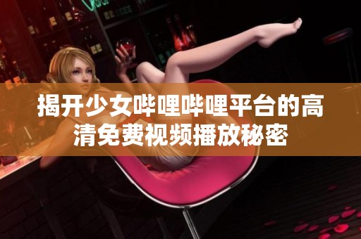 揭开少女哔哩哔哩平台的高清免费视频播放秘密