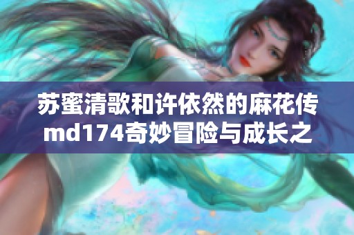 苏蜜清歌和许依然的麻花传md174奇妙冒险与成长之旅