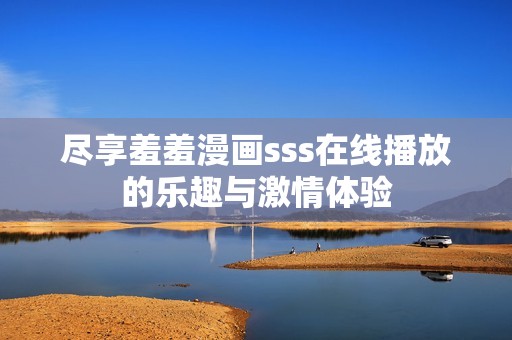 尽享羞羞漫画sss在线播放的乐趣与激情体验