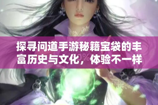 探寻问道手游秘籍宝袋的丰富历史与文化，体验不一样的游戏魅力与乐趣