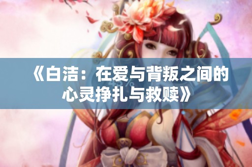 《白洁：在爱与背叛之间的心灵挣扎与救赎》