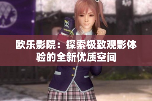 欧乐影院：探索极致观影体验的全新优质空间