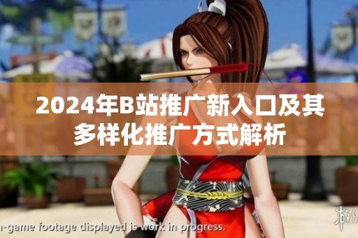 2024年B站推广新入口及其多样化推广方式解析