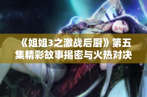 《姐姐3之激战后厨》第五集精彩故事揭密与火热对决回顾
