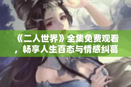 《二人世界》全集免费观看，畅享人生百态与情感纠葛