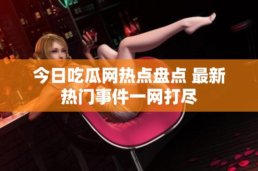 今日吃瓜网热点盘点 最新热门事件一网打尽