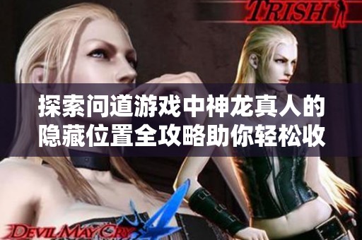 探索问道游戏中神龙真人的隐藏位置全攻略助你轻松收集神秘角色信息